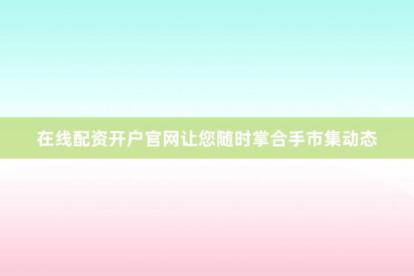 在线配资开户官网让您随时掌合手市集动态