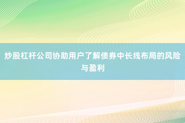 炒股杠杆公司协助用户了解债券中长线布局的风险与盈利