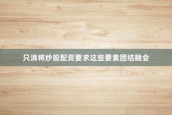 只消将炒股配资要求这些要素团结融会