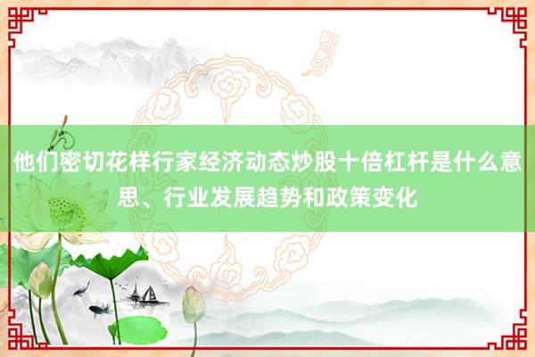 他们密切花样行家经济动态炒股十倍杠杆是什么意思、行业发展趋势和政策变化