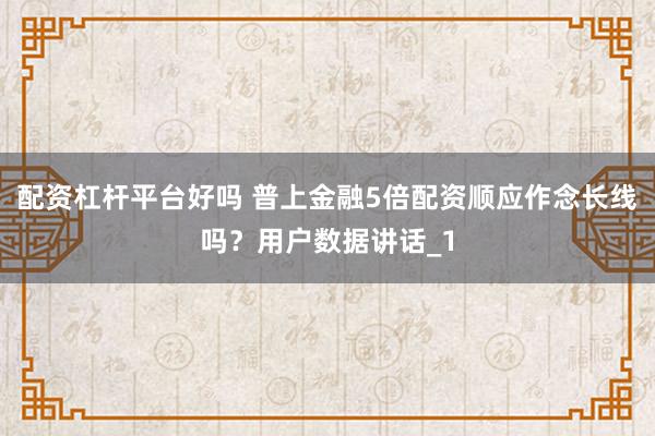 配资杠杆平台好吗 普上金融5倍配资顺应作念长线吗？用户数据讲话_1