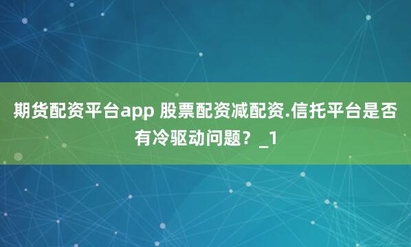期货配资平台app 股票配资减配资.信托平台是否有冷驱动问题？_1