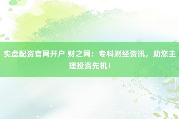 实盘配资官网开户 财之网：专科财经资讯，助您主理投资先机！
