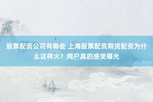 股票配资公司有哪些 上海股票配资期货配资为什么这样火？用户真的感受曝光