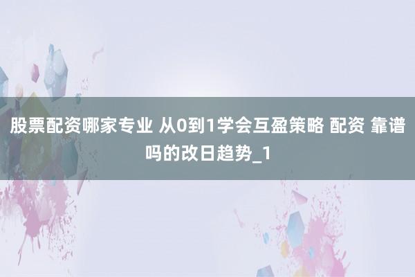 股票配资哪家专业 从0到1学会互盈策略 配资 靠谱吗的改日趋势_1
