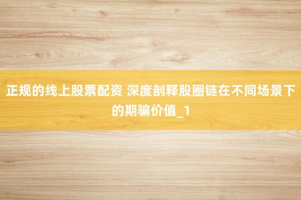 正规的线上股票配资 深度剖释股圈链在不同场景下的期骗价值_1
