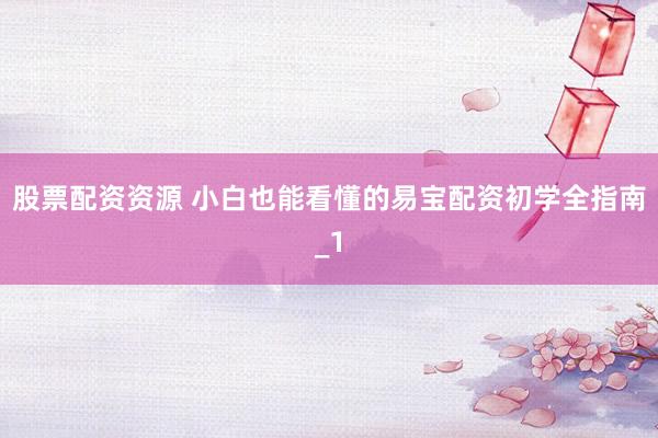 股票配资资源 小白也能看懂的易宝配资初学全指南_1