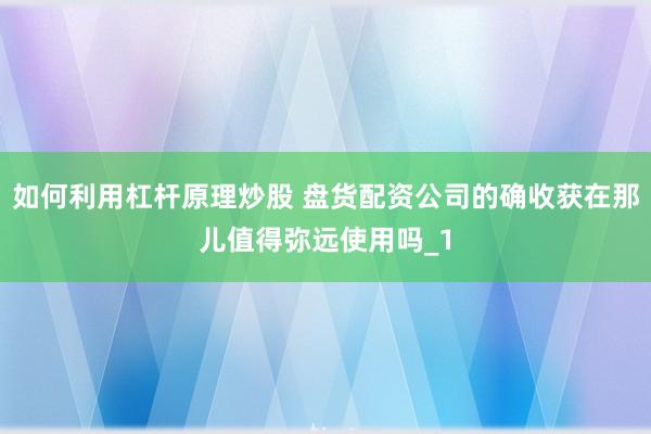 如何利用杠杆原理炒股 盘货配资公司的确收获在那儿值得弥远使用吗_1
