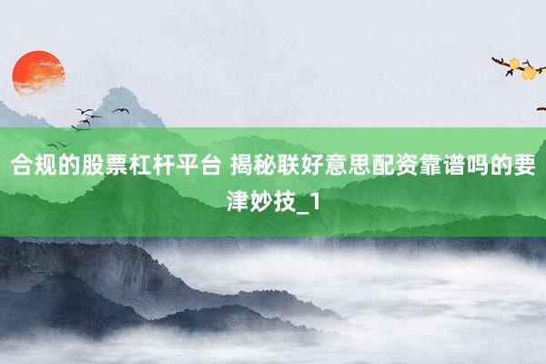 合规的股票杠杆平台 揭秘联好意思配资靠谱吗的要津妙技_1