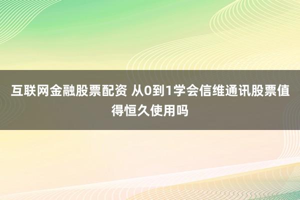 互联网金融股票配资 从0到1学会信维通讯股票值得恒久使用吗