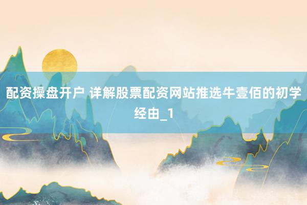 配资操盘开户 详解股票配资网站推选牛壹佰的初学经由_1