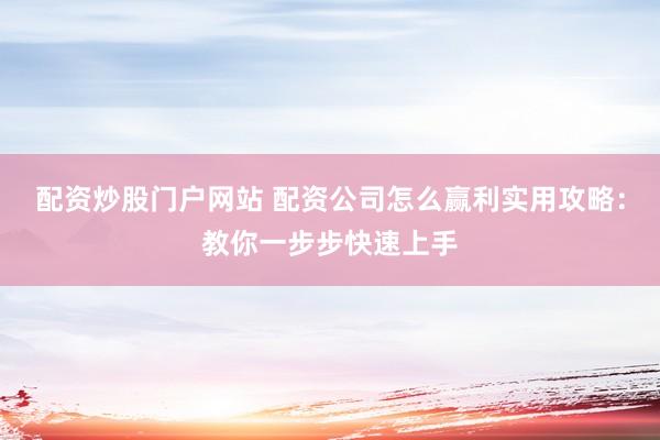 配资炒股门户网站 配资公司怎么赢利实用攻略：教你一步步快速上手