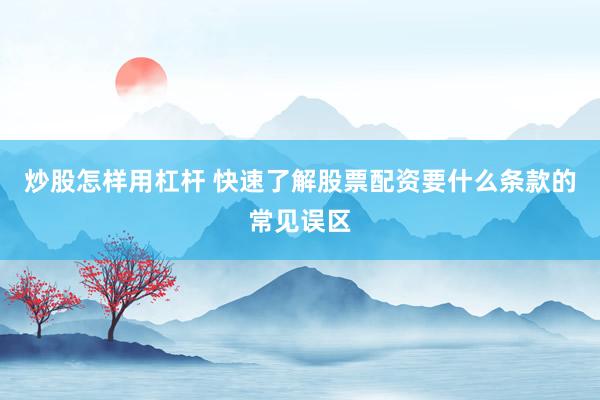 炒股怎样用杠杆 快速了解股票配资要什么条款的常见误区