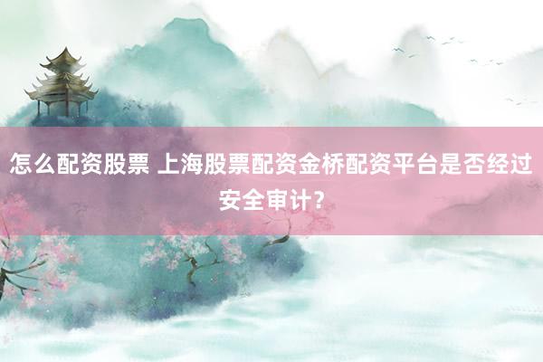 怎么配资股票 上海股票配资金桥配资平台是否经过安全审计？