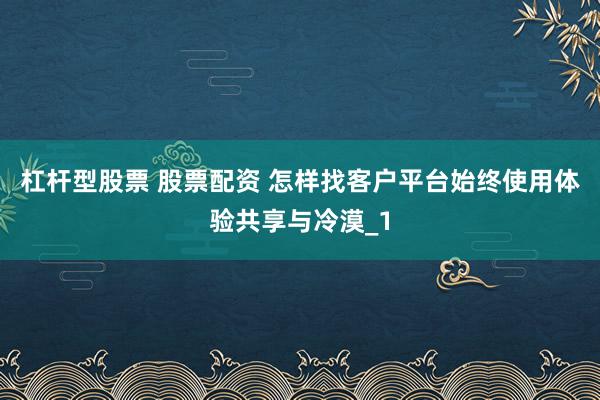 杠杆型股票 股票配资 怎样找客户平台始终使用体验共享与冷漠_1