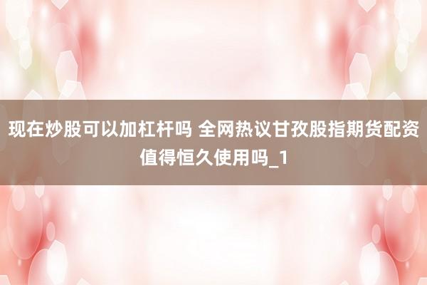 现在炒股可以加杠杆吗 全网热议甘孜股指期货配资值得恒久使用吗_1