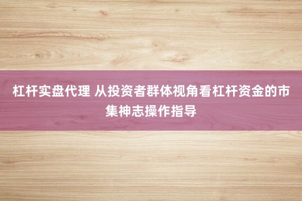 杠杆实盘代理 从投资者群体视角看杠杆资金的市集神志操作指导