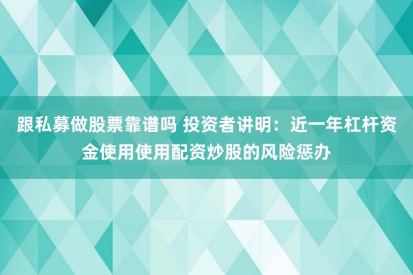 跟私募做股票靠谱吗 投资者讲明：近一年杠杆资金使用使用配资炒股的风险惩办