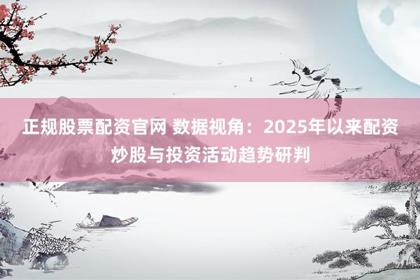 正规股票配资官网 数据视角：2025年以来配资炒股与投资活动趋势研判