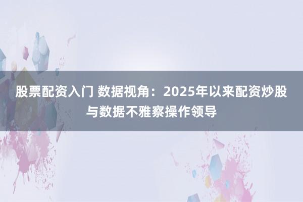 股票配资入门 数据视角：2025年以来配资炒股与数据不雅察操作领导