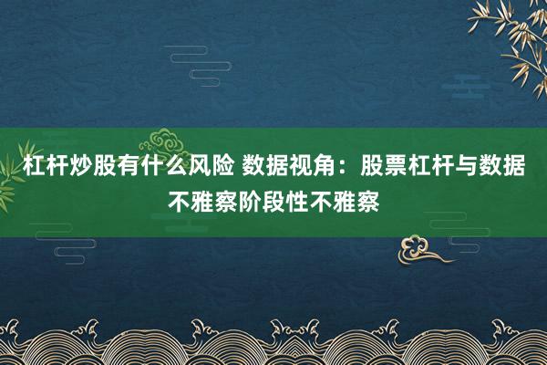 杠杆炒股有什么风险 数据视角：股票杠杆与数据不雅察阶段性不雅察