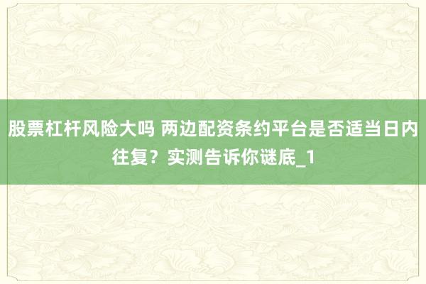 股票杠杆风险大吗 两边配资条约平台是否适当日内往复？实测告诉你谜底_1
