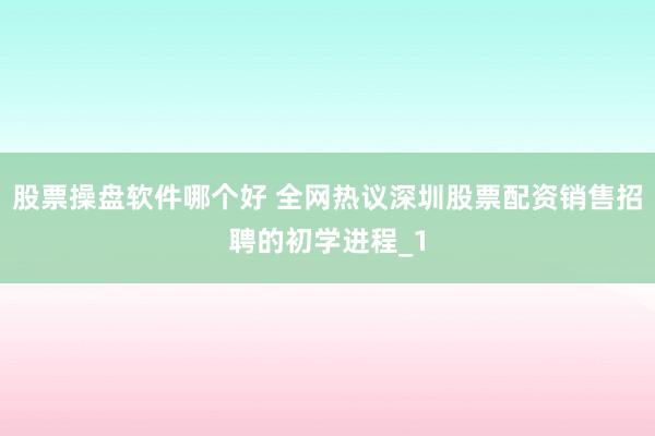 股票操盘软件哪个好 全网热议深圳股票配资销售招聘的初学进程_1