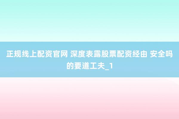 正规线上配资官网 深度表露股票配资经由 安全吗的要道工夫_1