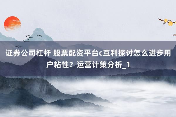 证券公司杠杆 股票配资平台c互利探讨怎么进步用户粘性？运营计策分析_1