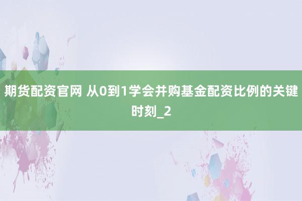 期货配资官网 从0到1学会并购基金配资比例的关键时刻_2