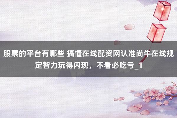 股票的平台有哪些 搞懂在线配资网认准尚牛在线规定智力玩得闪现，不看必吃亏_1