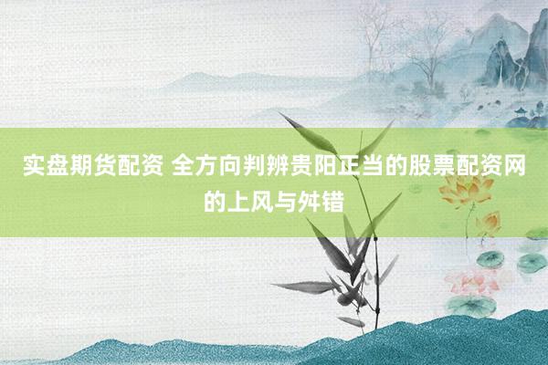 实盘期货配资 全方向判辨贵阳正当的股票配资网的上风与舛错