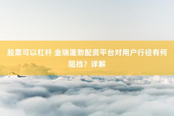 股票可以杠杆 金瑞蓬勃配资平台对用户行径有何阻挡？详解
